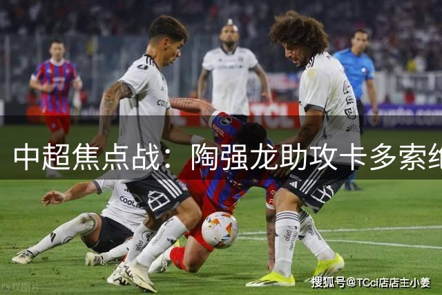 中超焦点战：陶强龙助攻卡多索绝杀，浙江力克大连