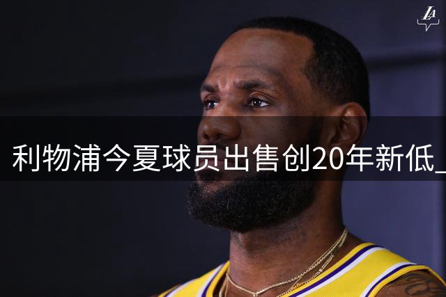 利物浦今夏球员出售创20年新低 引援资金受限引担忧