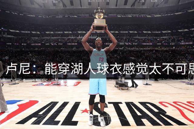 卢尼：能穿湖人球衣感觉太不可思议 选55号是为了纪念过世的好友