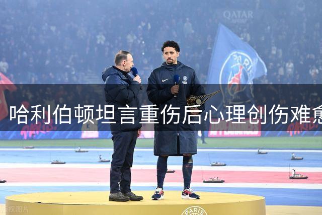 哈利伯顿坦言重伤后心理创伤难愈 但选择积极面对未来
