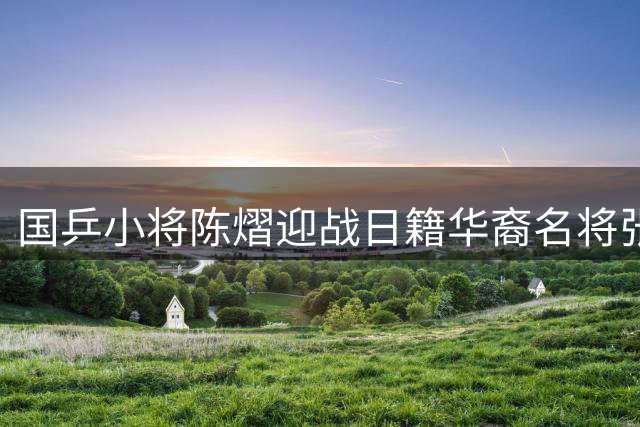 国乒小将陈熠迎战日籍华裔名将张本美和 CCTV5全程直播今日焦点对决