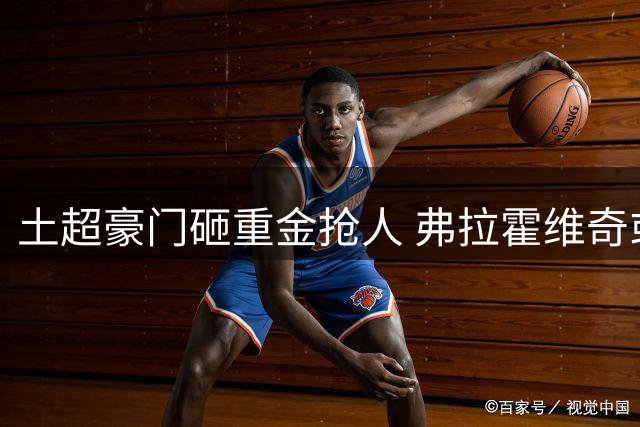 土超豪门砸重金抢人 弗拉霍维奇或获千万年薪加盟贝西克塔斯