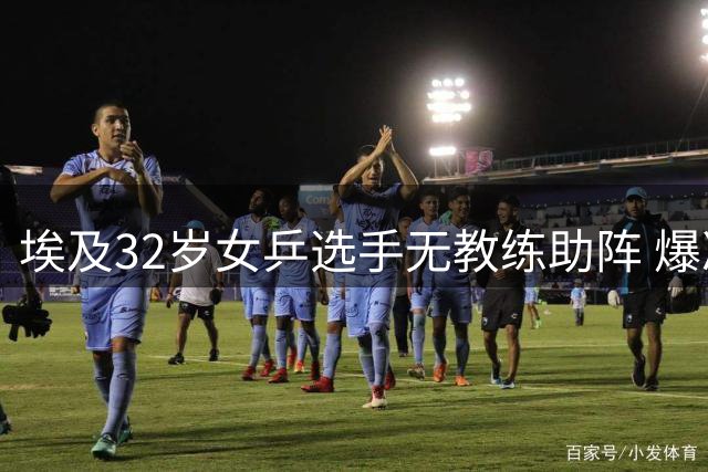 埃及32岁女乒选手无教练助阵 爆冷力克国乒名将王艺迪
