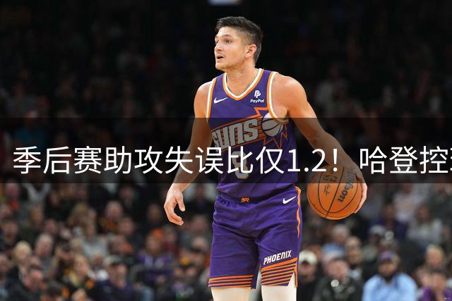 季后赛助攻失误比仅1.2！哈登控球成隐患 阿特金森执教水平遭质疑