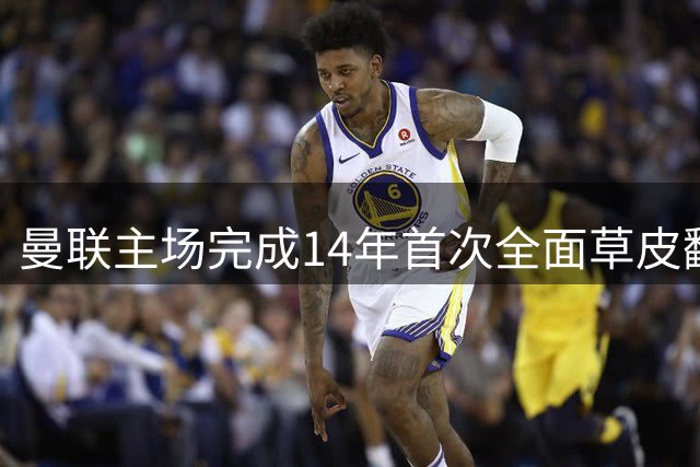 曼联主场完成14年首次全面草皮翻新 多项改造提升安全与体验