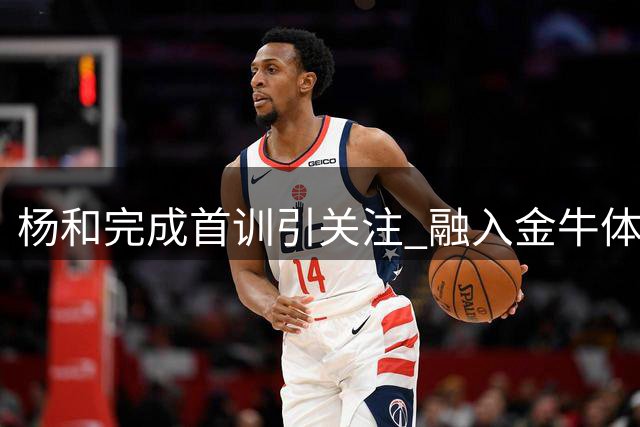 杨和完成首训引关注 融入金牛体系成关键