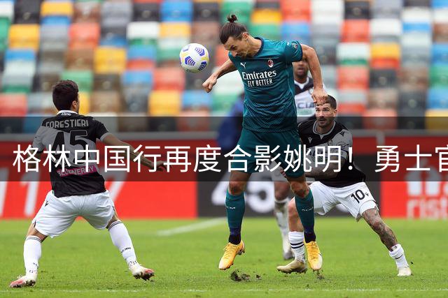 格林中国行再度合影姚明！勇士官方照搬一年前文案：传奇相聚