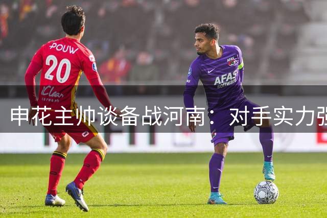 申花主帅谈备战河南：对手实力强劲 蒋圣龙恢复进展顺利