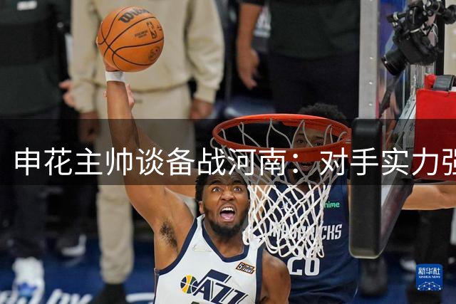 申花主帅谈备战河南：对手实力强劲 蒋圣龙恢复进展顺利