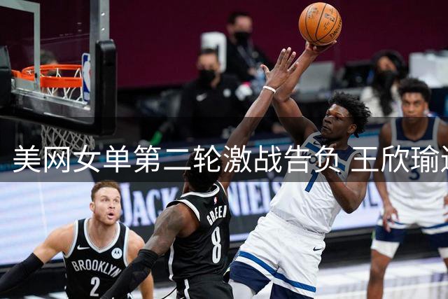 美网女单第二轮激战告负 王欣瑜遗憾出局