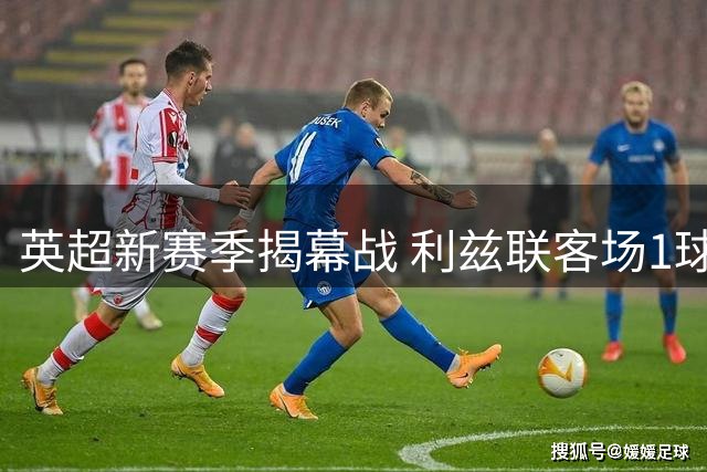 英超新赛季揭幕战 利兹联客场1球小胜诺丁汉森林