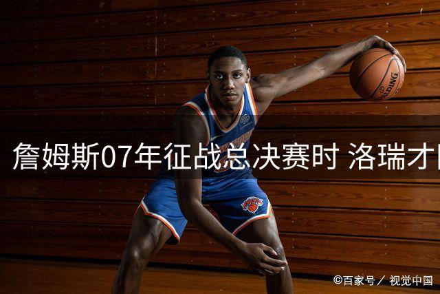 詹姆斯07年征战总决赛时 洛瑞才刚开启职业生涯
