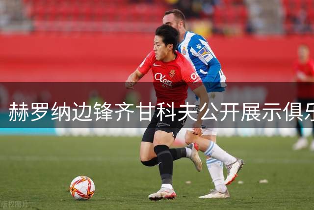 赫罗纳边锋齐甘科夫公开展示俱乐部内部对话引风波