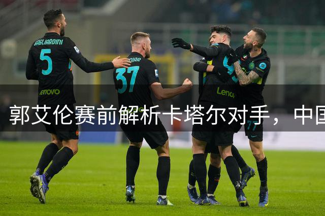 郭艾伦赛前解析卡塔尔对手，中国男篮力争胜利