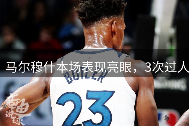 马尔穆什本场表现亮眼，3次过人3次关键传球