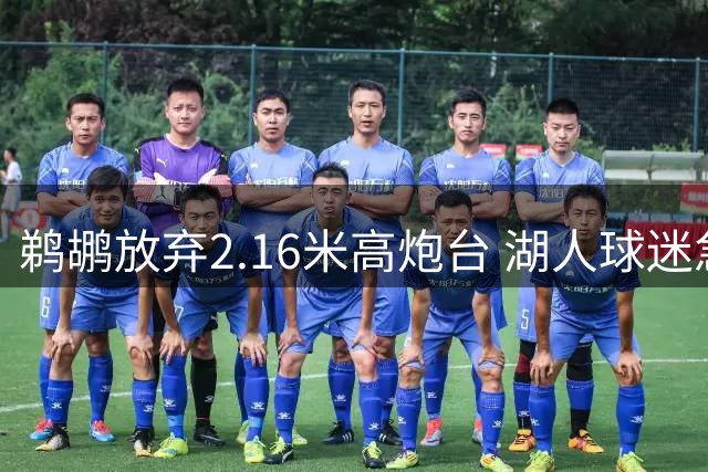 鹈鹕放弃2.16米高炮台 湖人球迷急呼签人却遇名额难题