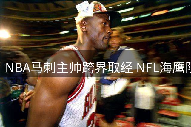 NBA马刺主帅跨界取经 NFL海鹰队探访交流收获颇丰